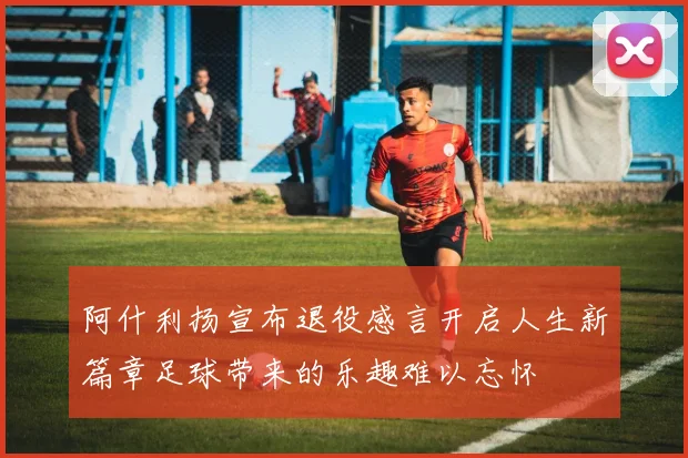 阿什利扬宣布退役感言开启人生新篇章足球带来的乐趣难以忘怀