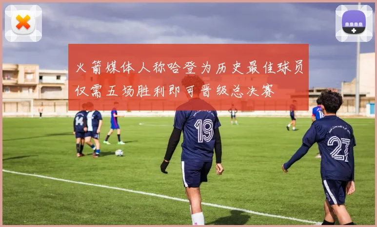火箭媒体人称哈登为历史最佳球员仅需五场胜利即可晋级总决赛