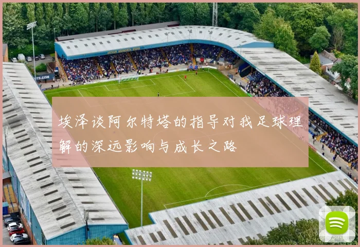 埃泽谈阿尔特塔的指导对我足球理解的深远影响与成长之路