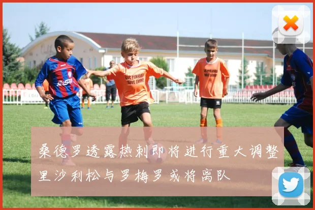桑德罗透露热刺即将进行重大调整里沙利松与罗梅罗或将离队