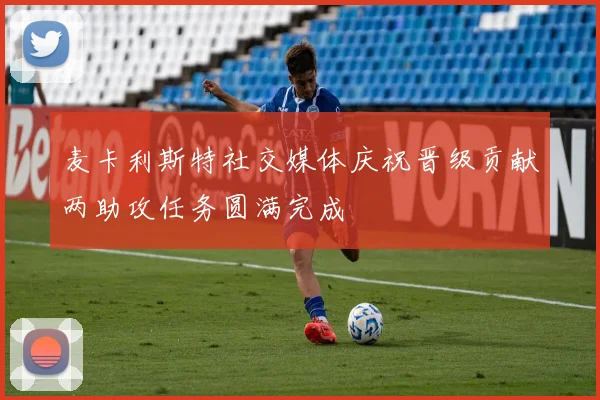 麦卡利斯特社交媒体庆祝晋级贡献两助攻任务圆满完成
