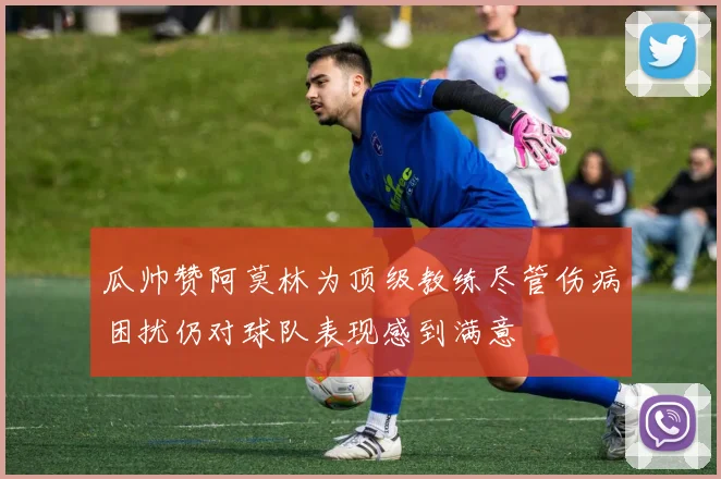 瓜帅赞阿莫林为顶级教练尽管伤病困扰仍对球队表现感到满意
