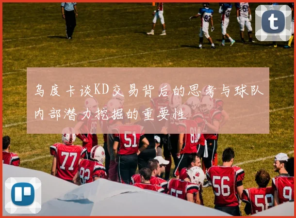乌度卡谈KD交易背后的思考与球队内部潜力挖掘的重要性