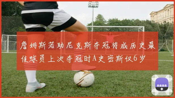 詹姆斯若助尼克斯夺冠将成历史最佳球员上次夺冠时A史密斯仅6岁