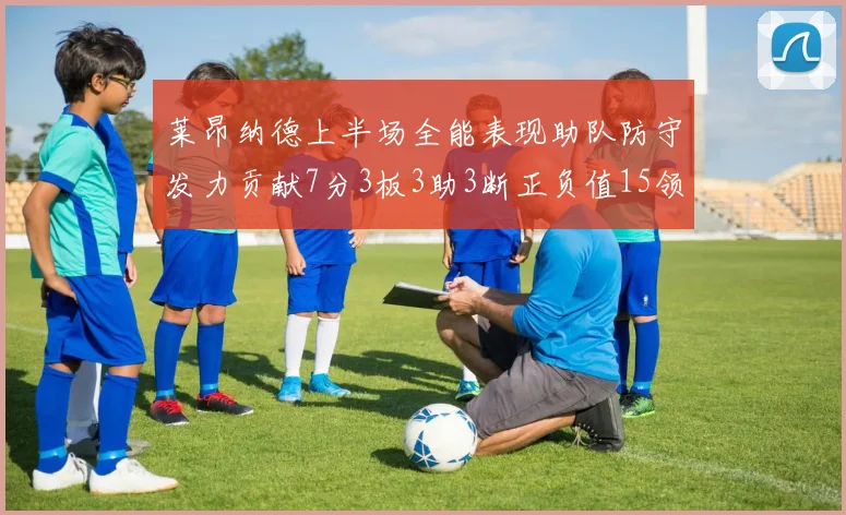莱昂纳德上半场全能表现助队防守发力贡献7分3板3助3断正负值15领衔全队