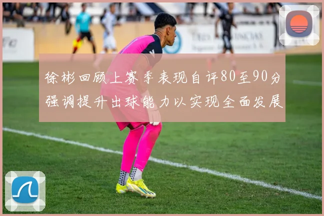 徐彬回顾上赛季表现自评80至90分强调提升出球能力以实现全面发展
