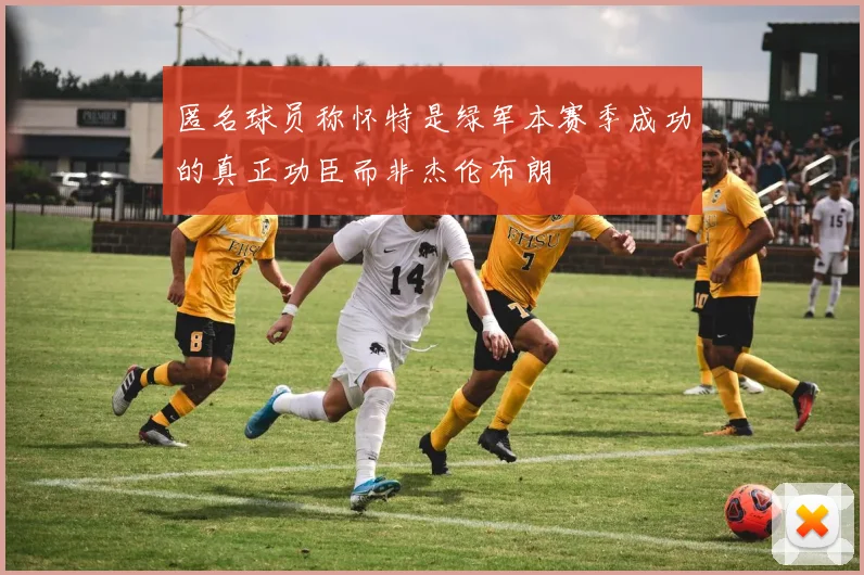 匿名球员称怀特是绿军本赛季成功的真正功臣而非杰伦布朗