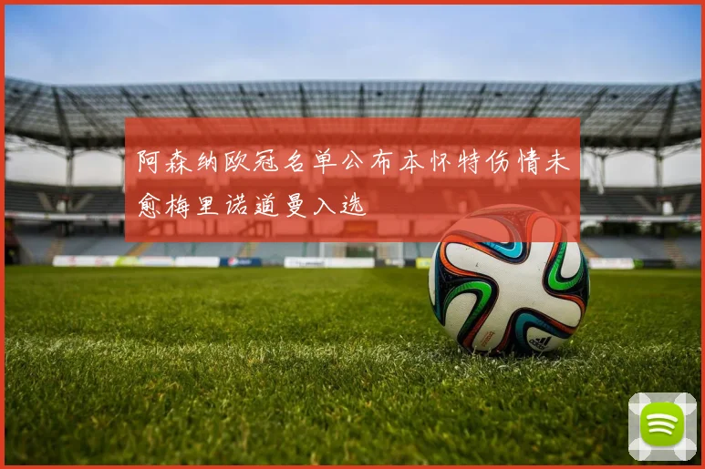 阿森纳欧冠名单公布本怀特伤情未愈梅里诺道曼入选