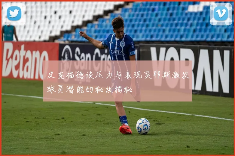 皮克福德谈压力与表现莫耶斯激发球员潜能的秘诀揭秘