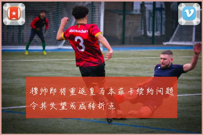 穆帅即将重返皇马本菲卡续约问题令其失望或成转折点