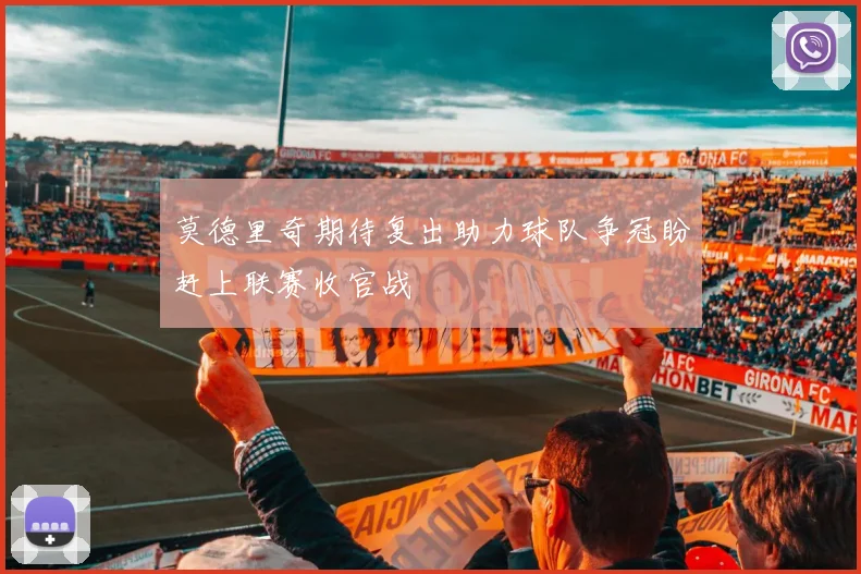 莫德里奇期待复出助力球队争冠盼赶上联赛收官战