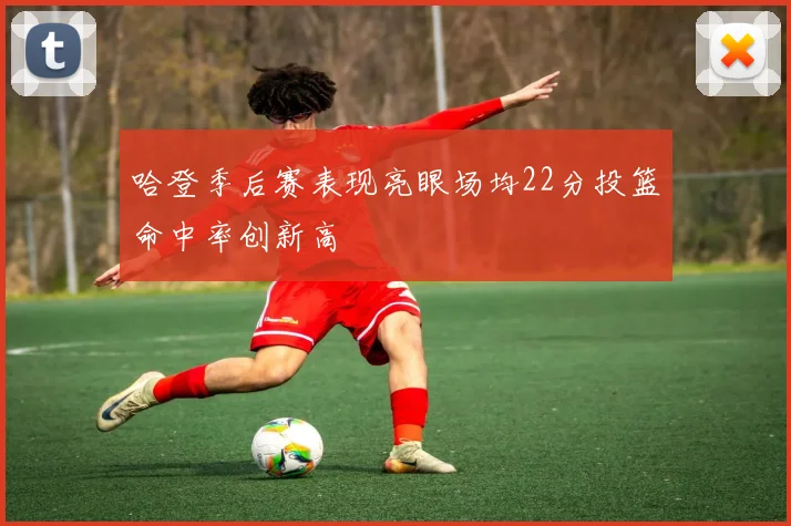 哈登季后赛表现亮眼场均22分投篮命中率创新高