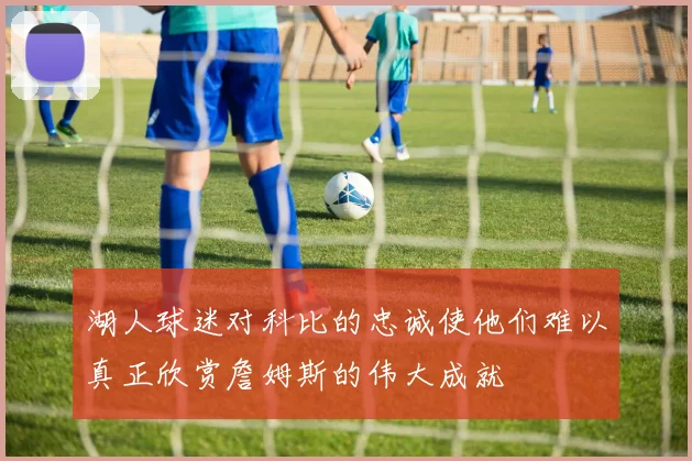 湖人球迷对科比的忠诚使他们难以真正欣赏詹姆斯的伟大成就