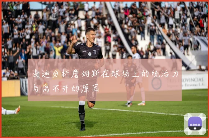 麦迪分析詹姆斯在球场上的统治力与离不开的原因