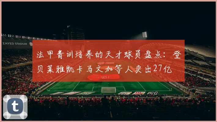 法甲青训培养的天才球员盘点：登贝莱雅凯卡马文加等人卖出27亿