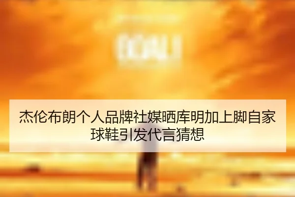 杰伦布朗个人品牌社媒晒库明加上脚自家球鞋引发代言猜想 | MilanSports
