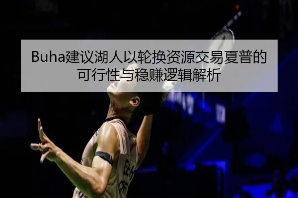 Buha建议湖人以轮换资源交易夏普的可行性与稳赚逻辑解析 | MilanSports